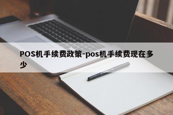 漳州POS机手续费政策-pos机手续费现在多少
