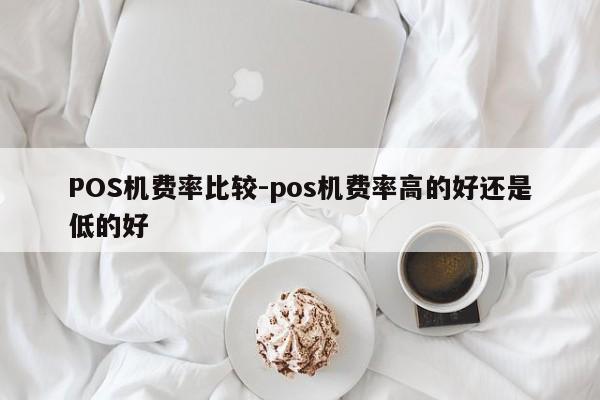 漳州POS机费率比较-pos机费率高的好还是低的好